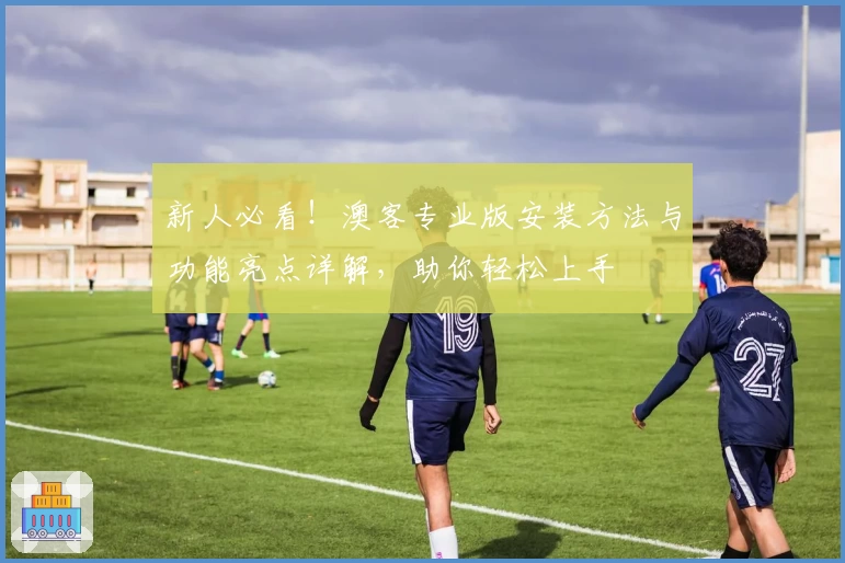 新人必看!澳客专业版安装方法与功能亮点详解,助你轻松上手