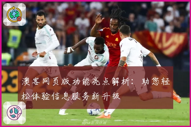 澳客网页版功能亮点解析：助您轻松体验信息服务新升级
