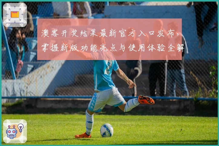 澳客开奖结果最新官方入口发布,掌握新版功能亮点与使用体验全解析