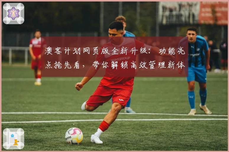 澳客计划网页版全新升级：功能亮点抢先看，带你解锁高效管理新体验