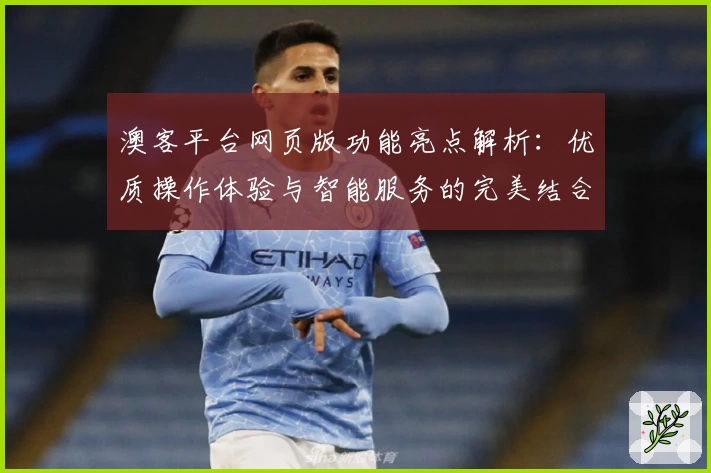澳客平台网页版功能亮点解析:优质操作体验与智能服务的完美结合