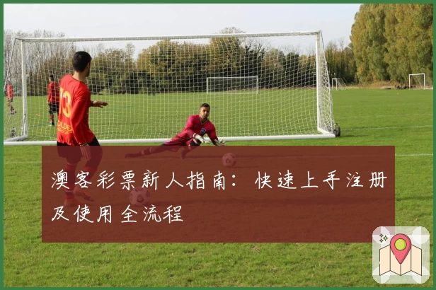 澳客彩票新人指南:快速上手注册及使用全流程