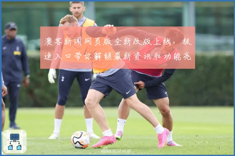 澳客新闻网页版全新改版上线，极速入口带你解锁最新资讯和功能亮点