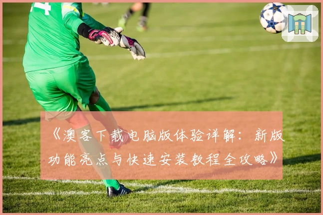 《澳客下载电脑版体验详解：新版功能亮点与快速安装教程全攻略》