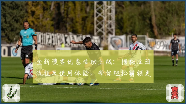 全新澳客优惠活动上线:揭秘注册流程及使用体验,带你轻松解锁更多福利