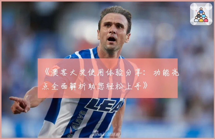 《澳客大奖使用体验分享:功能亮点全面解析助您轻松上手》