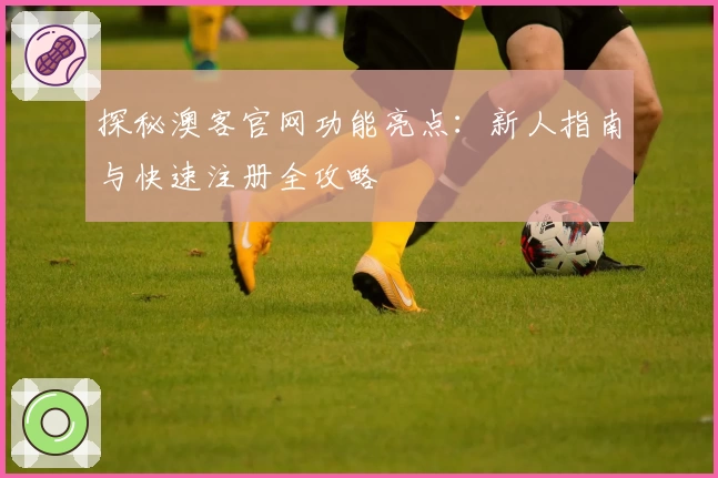 探秘澳客官网功能亮点：新人指南与快速注册全攻略