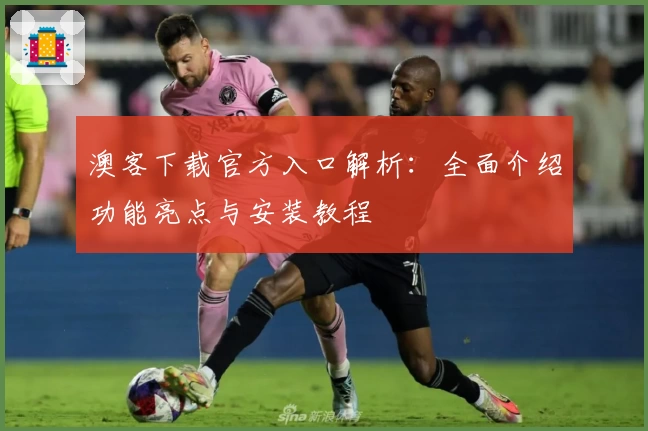 澳客下载官方入口解析:全面介绍功能亮点与安装教程