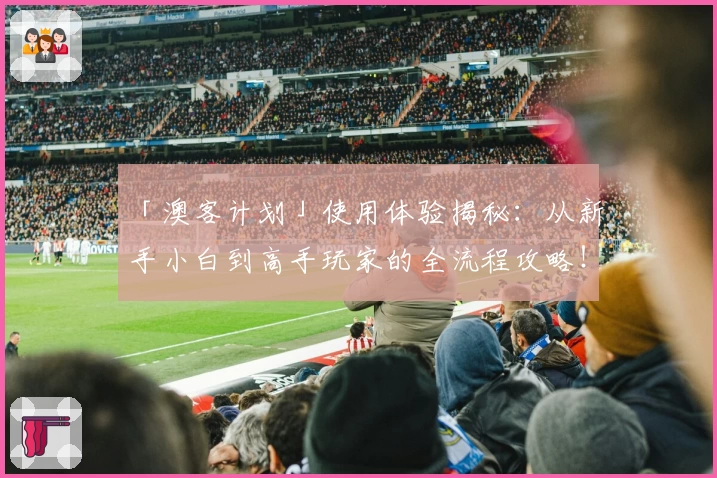 「澳客计划」使用体验揭秘：从新手小白到高手玩家的全流程攻略！