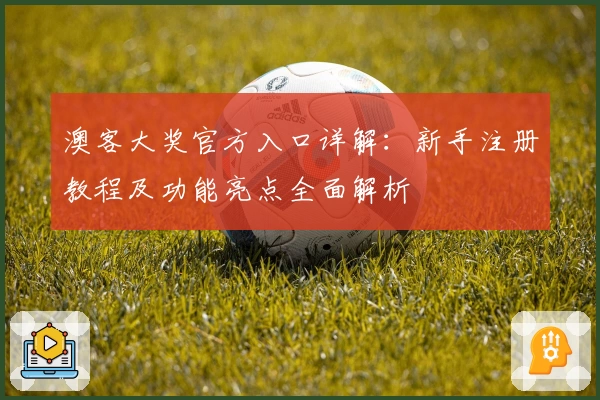 澳客大奖官方入口详解：新手注册教程及功能亮点全面解析
