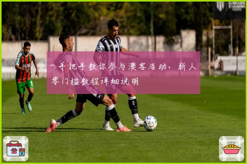 - 手把手教你参与澳客活动,新人零门槛教程详细说明