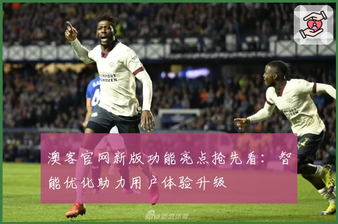 澳客官网新版功能亮点抢先看：智能优化助力用户体验升级