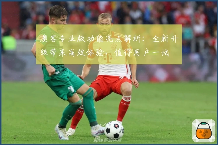 澳客专业版功能亮点解析：全新升级带来高效体验，值得用户一试