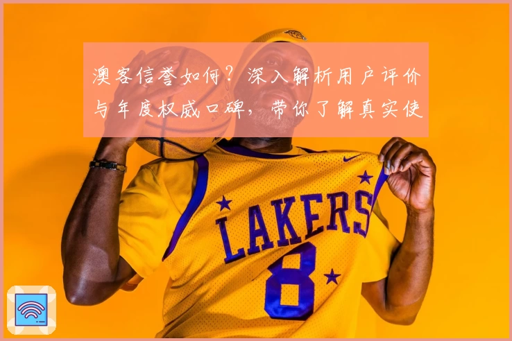 澳客信誉如何？深入解析用户评价与年度权威口碑，带你了解真实使用体验