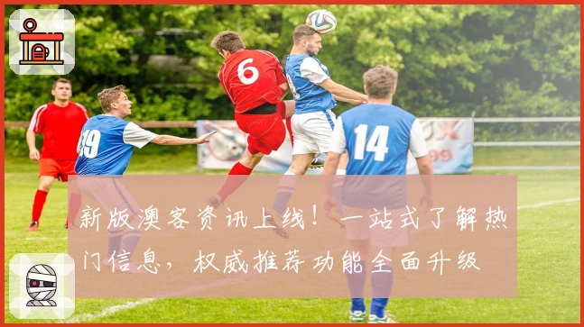 新版澳客资讯上线！一站式了解热门信息，权威推荐功能全面升级