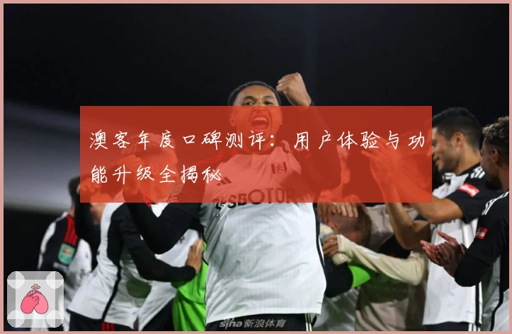 澳客年度口碑测评：用户体验与功能升级全揭秘