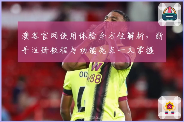 澳客官网使用体验全方位解析，新手注册教程与功能亮点一文掌握