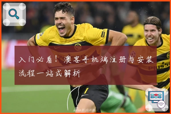 入门必看！澳客手机端注册与安装流程一站式解析