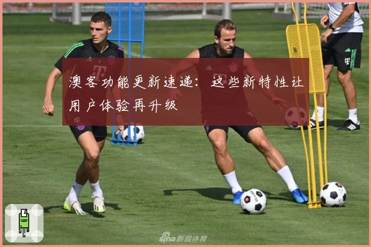 澳客功能更新速递:这些新特性让用户体验再升级