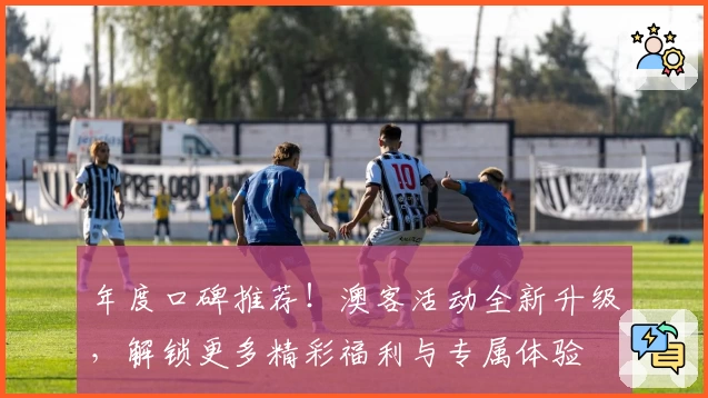 年度口碑推荐！澳客活动全新升级，解锁更多精彩福利与专属体验