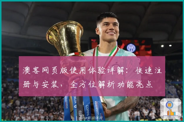 澳客网页版使用体验详解：快速注册与安装，全方位解析功能亮点