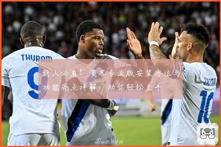 新人必看！澳客专业版安装方法与功能亮点详解，助你轻松上手