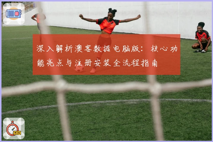 深入解析澳客数据电脑版：核心功能亮点与注册安装全流程指南