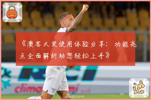 《澳客大奖使用体验分享:功能亮点全面解析助您轻松上手》
