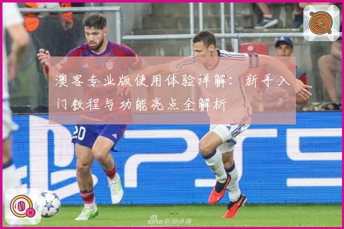 澳客专业版使用体验详解：新手入门教程与功能亮点全解析