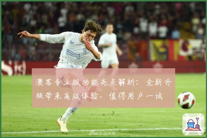 澳客专业版功能亮点解析：全新升级带来高效体验，值得用户一试