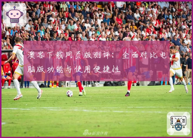 澳客下载网页版测评：全面对比电脑版功能与使用便捷性