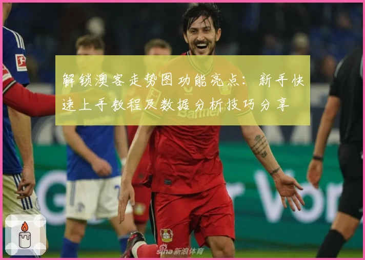 解锁澳客走势图功能亮点：新手快速上手教程及数据分析技巧分享