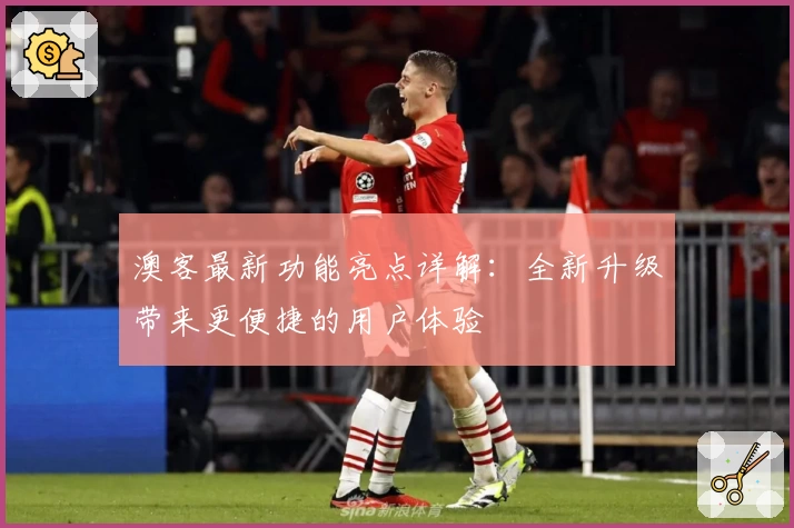 澳客最新功能亮点详解：全新升级带来更便捷的用户体验