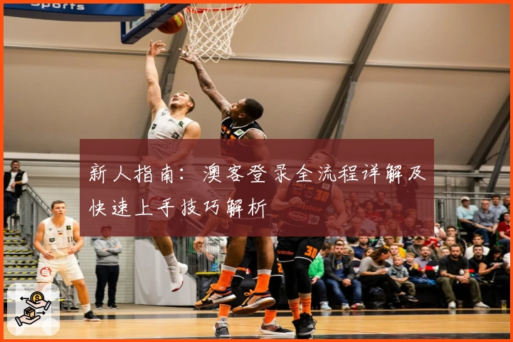 新人指南：澳客登录全流程详解及快速上手技巧解析