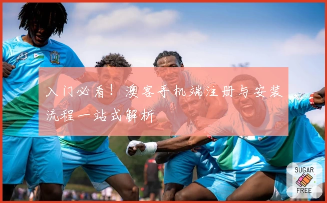 入门必看！澳客手机端注册与安装流程一站式解析