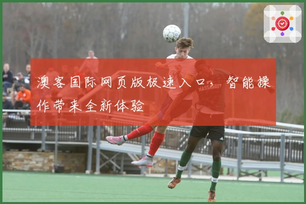 澳客国际网页版极速入口,智能操作带来全新体验