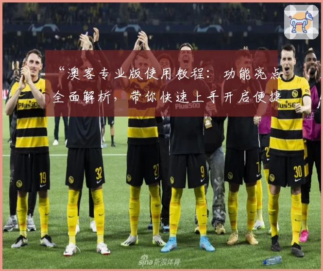 “澳客专业版使用教程:功能亮点全面解析,带你快速上手开启便捷体验”