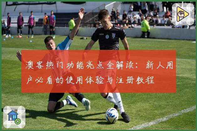 澳客热门功能亮点全解读：新人用户必看的使用体验与注册教程