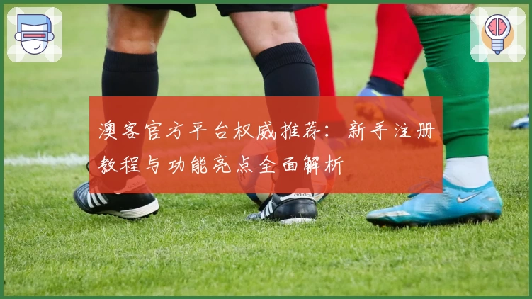 澳客官方平台权威推荐：新手注册教程与功能亮点全面解析