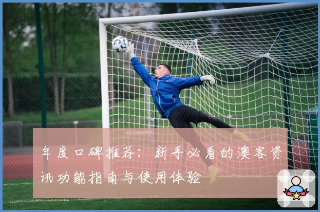 年度口碑推荐:新手必看的澳客资讯功能指南与使用体验