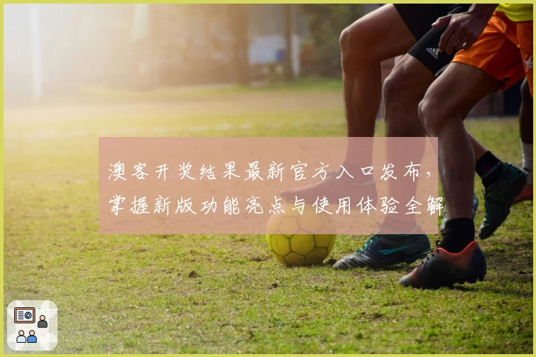 澳客开奖结果最新官方入口发布,掌握新版功能亮点与使用体验全解析