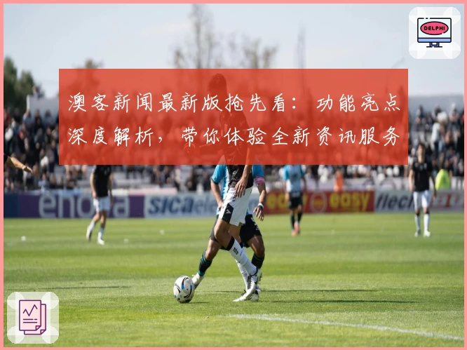 澳客新闻最新版抢先看：功能亮点深度解析，带你体验全新资讯服务