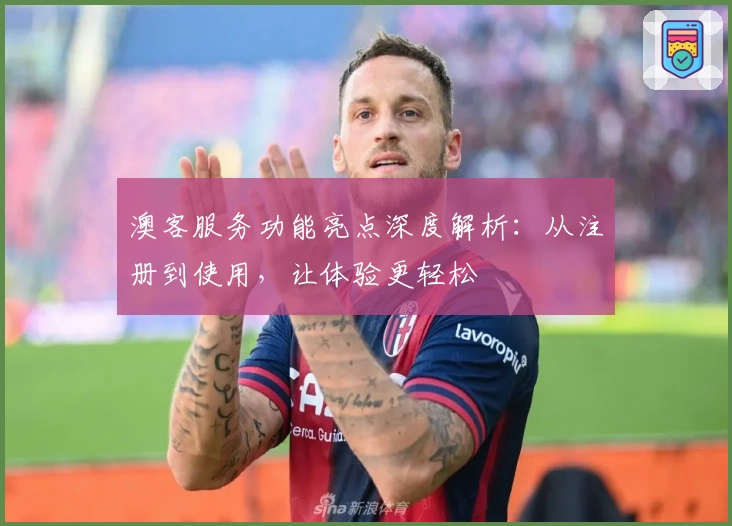 澳客服务功能亮点深度解析：从注册到使用，让体验更轻松