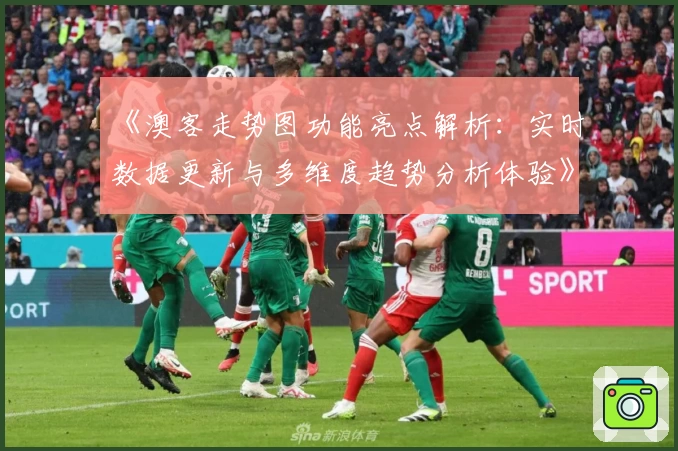 《澳客走势图功能亮点解析:实时数据更新与多维度趋势分析体验》