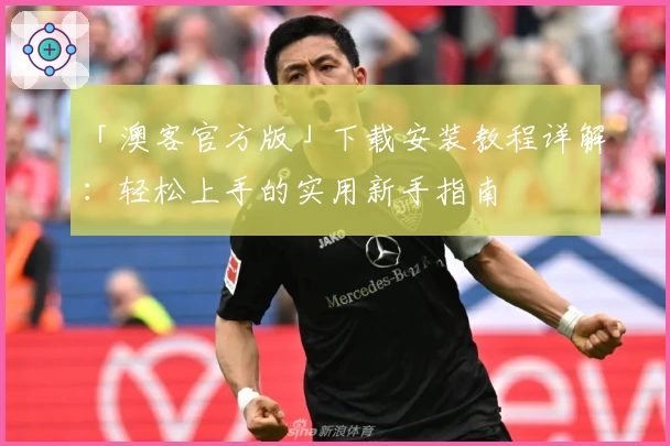 「澳客官方版」下载安装教程详解：轻松上手的实用新手指南